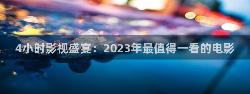 6080新视觉在线：4小时影视盛宴：2023年最值得一看的电影